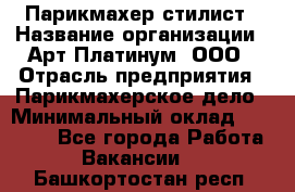 Парикмахер-стилист › Название организации ­ Арт Платинум, ООО › Отрасль предприятия ­ Парикмахерское дело › Минимальный оклад ­ 17 500 - Все города Работа » Вакансии   . Башкортостан респ.